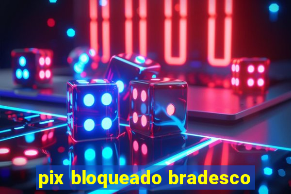 pix bloqueado bradesco