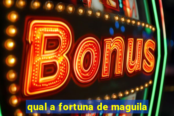 qual a fortuna de maguila