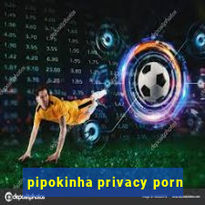 pipokinha privacy porn