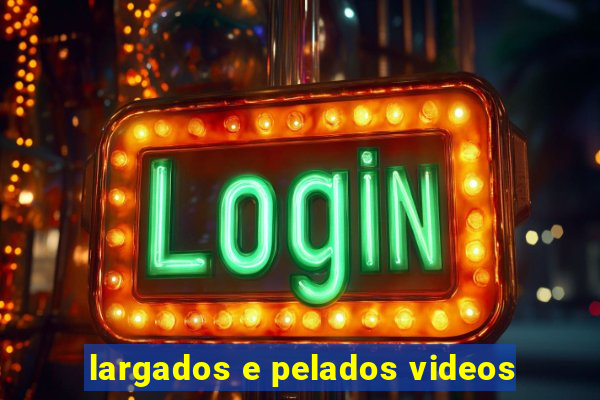 largados e pelados videos