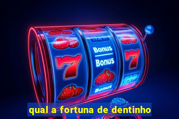 qual a fortuna de dentinho