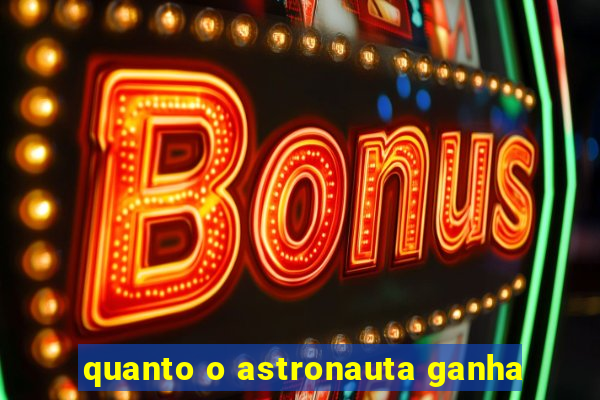 quanto o astronauta ganha