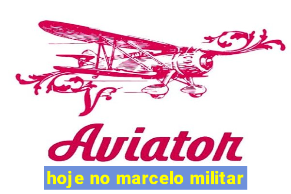 hoje no marcelo militar