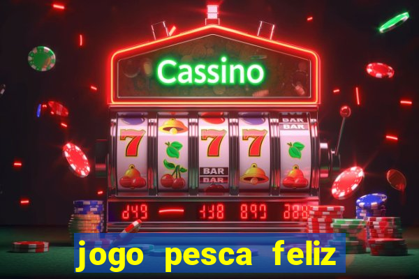 jogo pesca feliz que ganha dinheiro