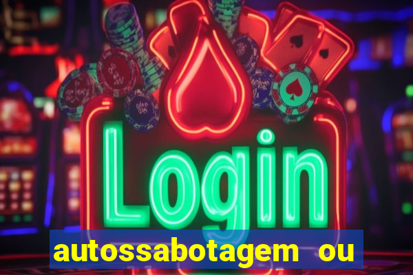 autossabotagem ou auto sabotagem