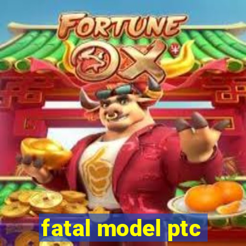 fatal model ptc