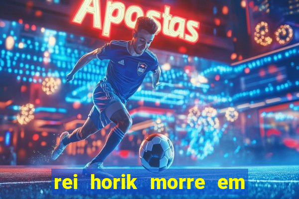 rei horik morre em qual temporada