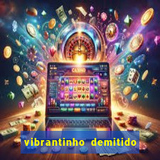 vibrantinho demitido do alterosa esporte