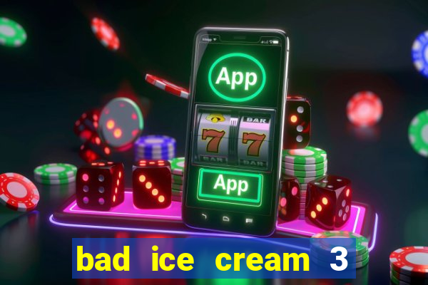 bad ice cream 3 no jogos 360