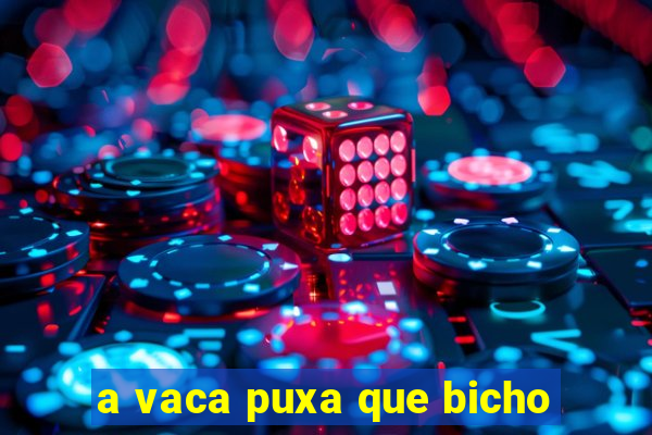 a vaca puxa que bicho