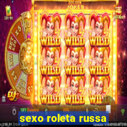 sexo roleta russa