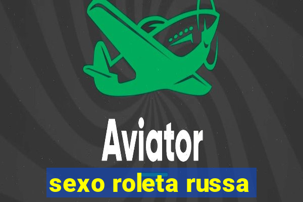 sexo roleta russa