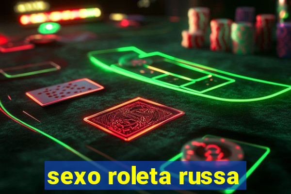 sexo roleta russa